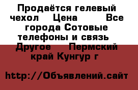 Продаётся гелевый чехол  › Цена ­ 55 - Все города Сотовые телефоны и связь » Другое   . Пермский край,Кунгур г.